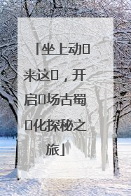 坐上动⻋来这⾥，开启⼀场古蜀⽂化探秘之旅