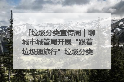 垃圾分类宣传周｜聊城市城管局开展“跟着垃圾趣旅行”垃圾分类科普宣传活动