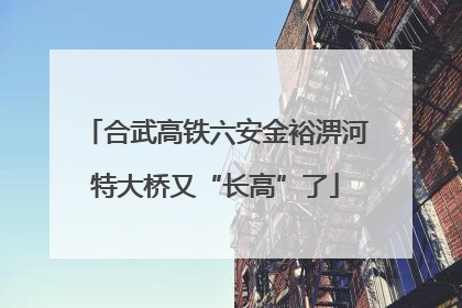 合武高铁六安金裕淠河特大桥又“长高”了