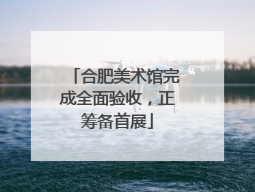 合肥美术馆完成全面验收，正筹备首展