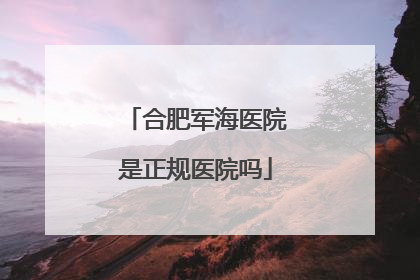 合肥军海医院是正规医院吗