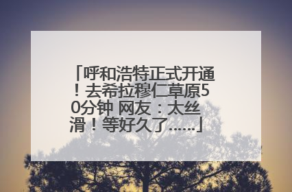 呼和浩特正式开通！去希拉穆仁草原50分钟 网友：太丝滑！等好久了……