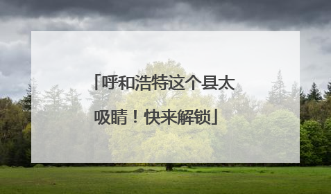 呼和浩特这个县太吸睛！快来解锁