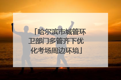 哈尔滨市城管环卫部门多管齐下优化考场周边环境