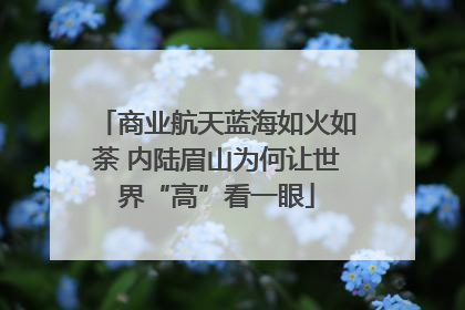 商业航天蓝海如火如荼 内陆眉山为何让世界“高”看一眼
