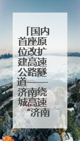 国内首座原位改扩建高速公路隧道——济南绕城高速“济南隧道”开工建设