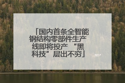 国内首条全智能钢结构零部件生产线即将投产 “黑科技”层出不穷