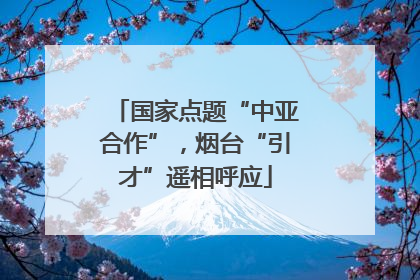 国家点题“中亚合作”，烟台“引才”遥相呼应