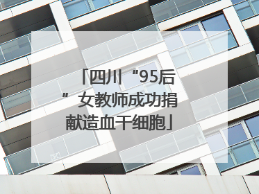 四川“95后”女教师成功捐献造血干细胞