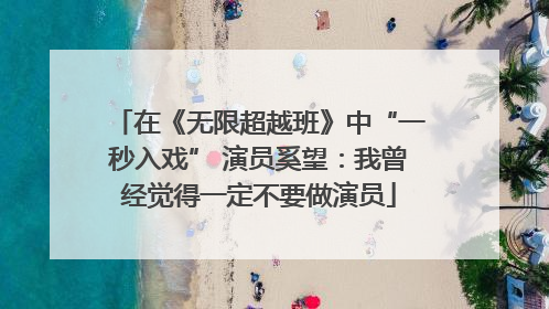 在《无限超越班》中“一秒入戏” 演员奚望：我曾经觉得一定不要做演员