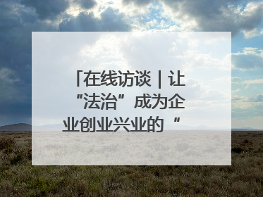 在线访谈｜让“法治”成为企业创业兴业的“定心丸”