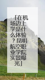 在机场边上学是什么体验？昆明航空职业学院实景曝光