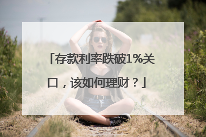 存款利率跌破1%关口，该如何理财？