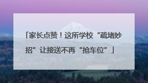 家长点赞！这所学校“疏堵妙招”让接送不再“抢车位”