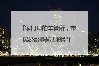家门口的车管所，市民纷纷竖起大拇指