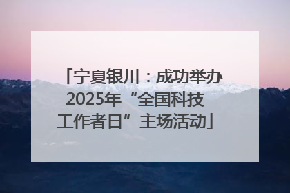宁夏银川：成功举办2025年“全国科技工作者日”主场活动