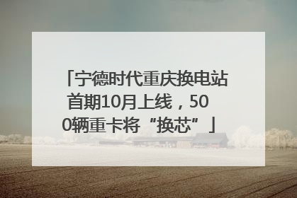 宁德时代重庆换电站首期10月上线，500辆重卡将“换芯”