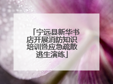 宁远县新华书店开展消防知识培训暨应急疏散逃生演练