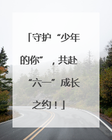 守护“少年的你”，共赴“六一”成长之约！
