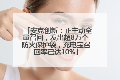 安克创新：正主动全量召回，发出超8万个防火保护袋，充电宝召回率已达10%