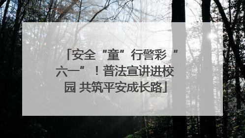 安全“童”行警彩“六一”！普法宣讲进校园 共筑平安成长路