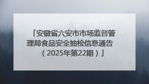 安徽省六安市市场监督管理局食品安全抽检信息通告（2025年第22期）