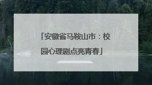 安徽省马鞍山市：校园心理剧点亮青春