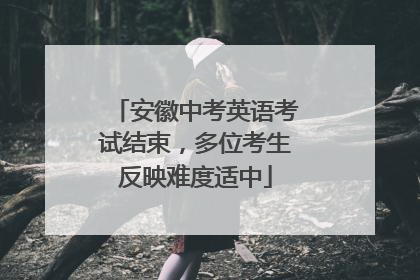 安徽中考英语考试结束，多位考生反映难度适中