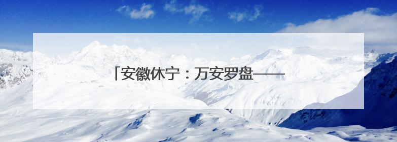 安徽休宁：万安罗盘——匠心传承百年手工技艺