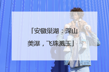 安徽巢湖：深山美瀑，飞珠溅玉