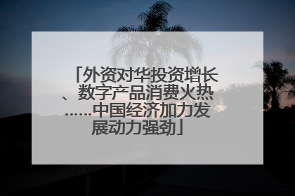 外资对华投资增长、数字产品消费火热……中国经济加力发展动力强劲