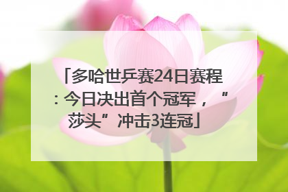 多哈世乒赛24日赛程：今日决出首个冠军，“莎头”冲击3连冠