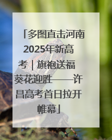多图直击河南2025年新高考｜旗袍送福 葵花迎胜——许昌高考首日拉开帷幕