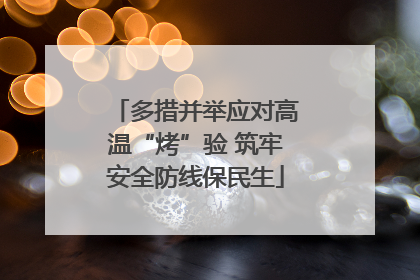 多措并举应对高温“烤”验 筑牢安全防线保民生