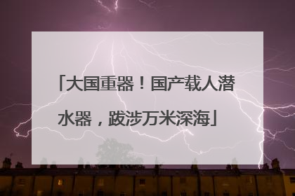 大国重器！国产载人潜水器，跋涉万米深海