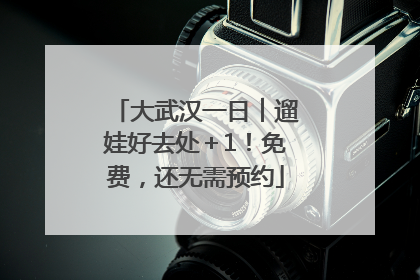 大武汉一日︱遛娃好去处＋1！免费，还无需预约