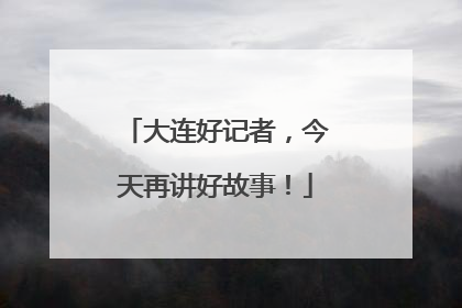大连好记者，今天再讲好故事！