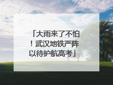 大雨来了不怕！武汉地铁严阵以待护航高考