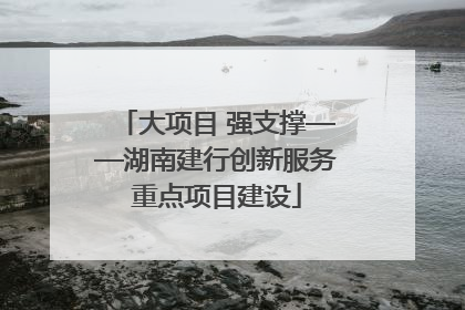 大项目 强支撑——湖南建行创新服务重点项目建设
