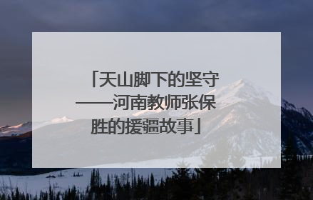 天山脚下的坚守——河南教师张保胜的援疆故事