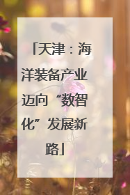 天津：海洋装备产业迈向“数智化”发展新路