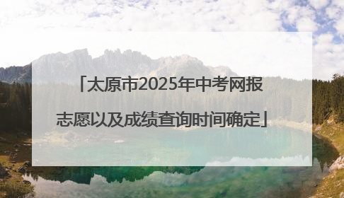 太原市2025年中考网报志愿以及成绩查询时间确定