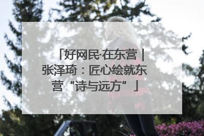 好网民·在东营｜张泽琦：匠心绘就东营“诗与远方”