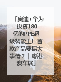 奥迪+华为 投资180亿的PPE超级智能工厂首款产品要搞大事情？｜粤港澳车展