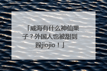 威海有什么神仙果子？外国人也被甜到跺jiojio！