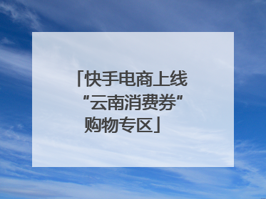 快手电商上线“云南消费券”购物专区