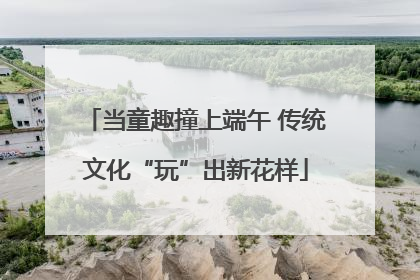 当童趣撞上端午 传统文化“玩”出新花样