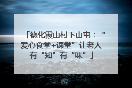 德化霞山村下山屯：“爱心食堂+课堂”让老人有“知”有“味”