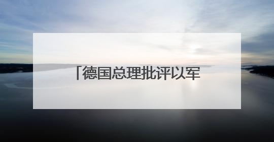 德国总理批评以军在加沙军事行动