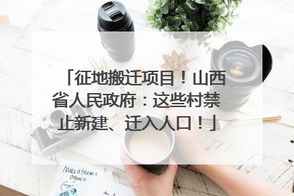征地搬迁项目！山西省人民政府：这些村禁止新建、迁入人口！
